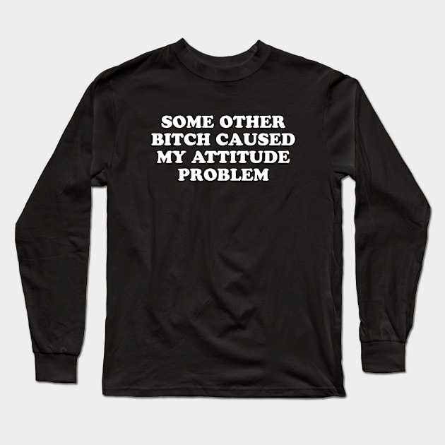 SOME OTHER BITCH CAUSED MY ATTITUDE PROBLEM Long Sleeve T-Shirt by TheCosmicTradingPost